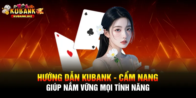 Hướng Dẫn Kubank - Cẩm Nang Giúp Nắm Vững Mọi Tính Năng