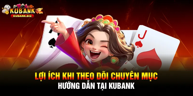 Lợi ích khi theo dõi chuyên mục hướng dẫn tại Kubank