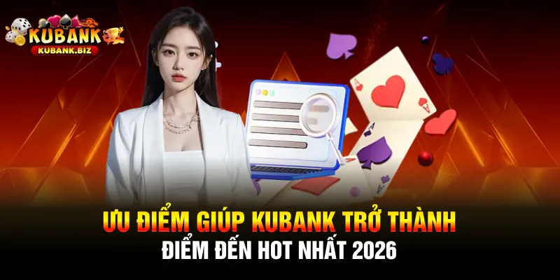 Ưu điểm giúp Kubank trở thành điểm đến HOT nhất 2026